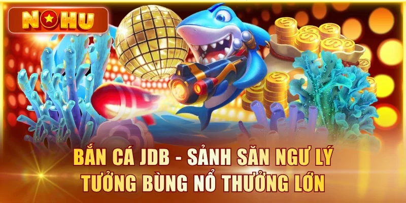 Bắn Cá JDB – Đánh Giá Sảnh Game Chi Tiết Từ Chuyên Gia Bắn cá JDB