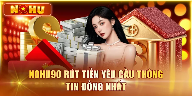 NOHU90 rút tiền yêu cầu thông tin đồng nhất