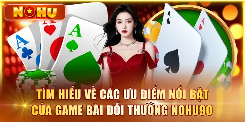 Tìm hiểu về các ưu điểm nổi bật của game bài đổi thưởng NOHU90